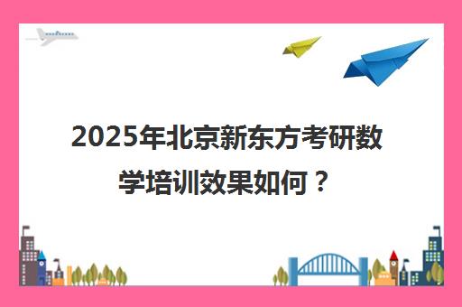 2025年北京新东方考研数学培训效果如何? 2025年北京新东方考研数学培训效果如何?