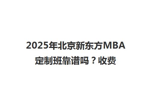 2025年北京新东方mba定制班靠谱吗？收费标准一览