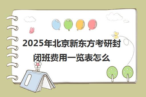 2025年北京新东方考研封闭班费用一览表怎么样？