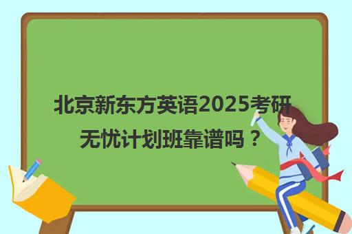 北京新东方英语2025考研无忧计划班靠谱吗？