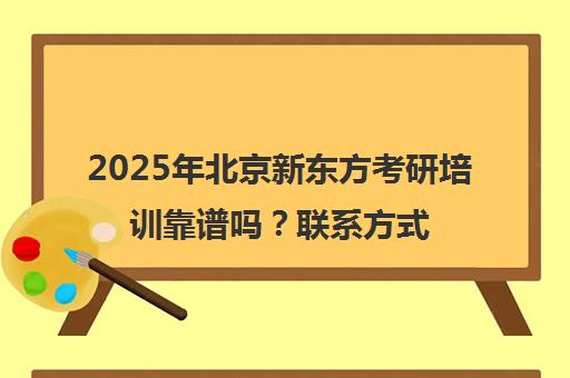 2025年北京新东方考研培训靠谱吗？ag捕鱼王的联系方式一览表