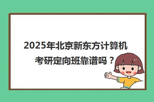 2025年北京新东方计算机考研定向班靠谱吗？值得报名吗？