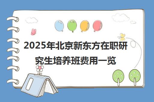 2025年北京新东方在职研究生培养班费用一览表怎么样? 2025年北京新东方在职研究生培养班费用一览表怎么样?
