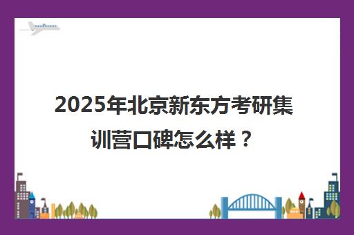 2025年北京新东方考研集训营口碑怎么样？