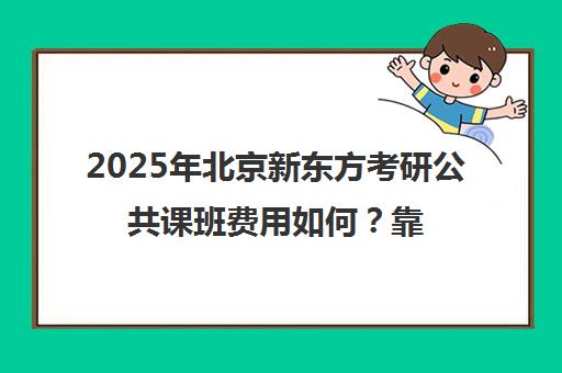 2025年北京新东方考研公共课班费用如何？靠谱吗？