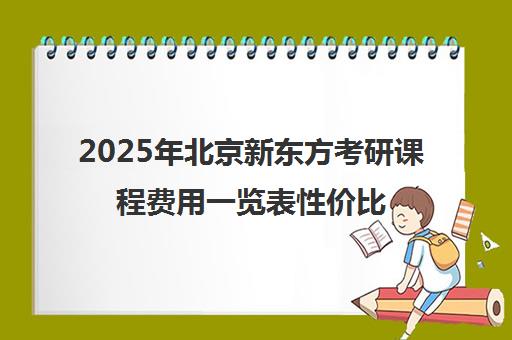 2025年北京新东方考研课程费用一览表性价比高不高？