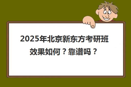2025年北京新东方考研班效果如何?靠谱吗? 2025年北京新东方考研班效果如何?靠谱吗?