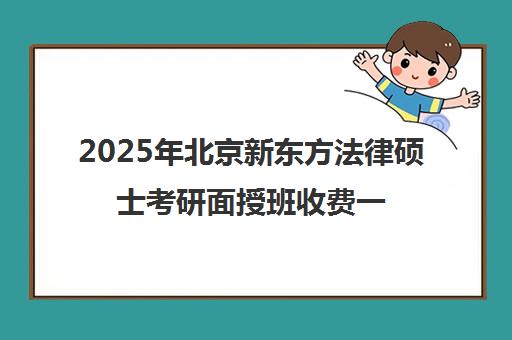 2025年北京新东方法律硕士考研面授班收费一览表怎么样？